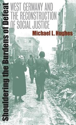 Shouldering the Burdens of Defeat: West Germany and the Reconstruction of Social Justice by Hughes, Michael L.