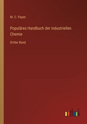 Populäres Handbuch der industriellen Chemie: Dritter Band by Payen, M. C.