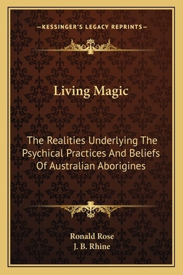 Living Magic: The Realities Underlying the Psychical Practices and Beliefs of Australian Aborigines by Rose, Ronald