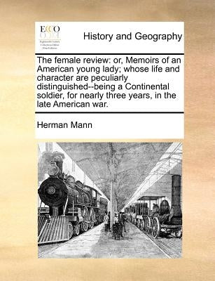 The Female Review: Or, Memoirs of an American Young Lady; Whose Life and Character Are Peculiarly Distinguished--Being a Continental Sold by Mann, Herman