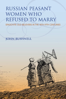 Russian Peasant Women Who Refused to Marry: Spasovite Old Believers in the 18th-19th Centuries by Bushnell, John