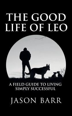 The Good Life of Leo: A Field Guide to Living Simply Successful by Barr, Jason