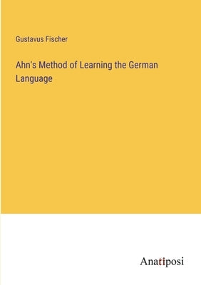 Ahn's Method of Learning the German Language by Fischer, Gustavus