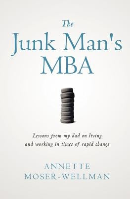 The Junk Man's MBA: Lessons from My Dad on Living and Working in Times of Rapid Change by Moser-Wellman, Annette