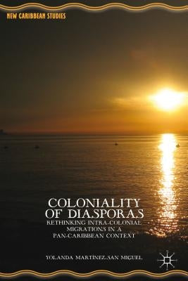 Coloniality of Diasporas: Rethinking Intra-Colonial Migrations in a Pan-Caribbean Context. by Yolanda Mart-Nez-San Miguel by Martínez-San Miguel, Yolanda