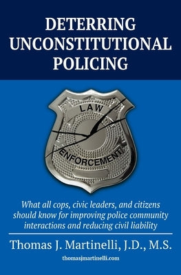 Deterring Unconstitutional Policing: What all cops, civic leaders, and citizens should know for improving police community interactions and reducing c by Martinelli, Thomas J.