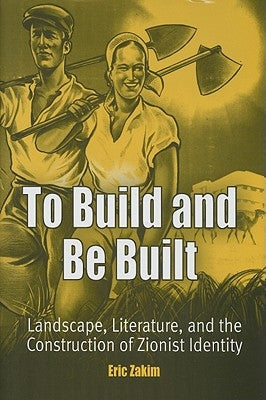 To Build and Be Built: Landscape, Literature, and the Construction of Zionist Identity by Zakim, Eric