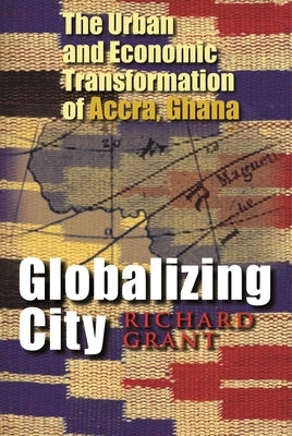 Globalizing City: The Urban and Economic Transformation of Accra, Ghana by Grant, Richard