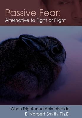 Passive Fear: Alternative to Fight or Flight: When frightened animals hide by Smith, E. Norbert