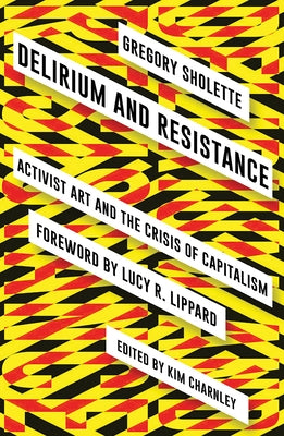 Delirium and Resistance: Activist Art and the Crisis of Capitalism by Sholette, Gregory
