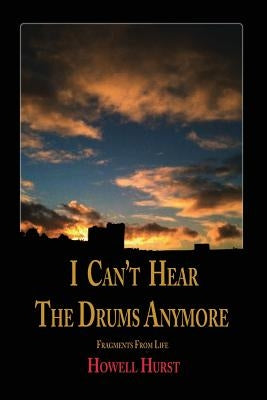 I Can't Hear The Drums Anymore: Fragments From Life by Hurst, Howell