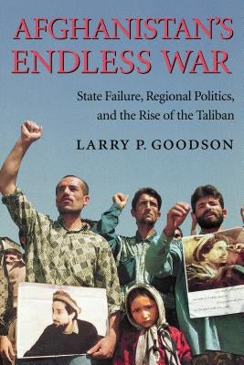 Afghanistan's Endless War: State Failure, Regional Politics, and the Rise of the Taliban by Goodson, Larry P.