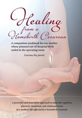 Healing from a Homebirth Cesarean: A companion workbook for any mother whose planned out-of-hospital birth ended in the operating room by Jarecki, Courtney Key