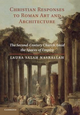 Christian Responses to Roman Art and Architecture: The Second-Century Church Amid the Spaces of Empire by Nasrallah, Laura Salah