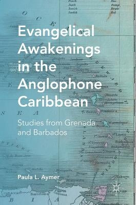 Evangelical Awakenings in the Anglophone Caribbean: Studies from Grenada and Barbados by Aymer, Paula L.