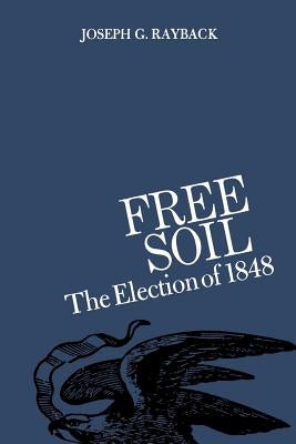Free Soil: The Election of 1848 by Rayback, Joseph G.