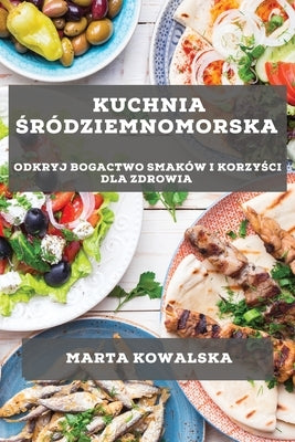 Kuchnia Śródziemnomorska: Odkryj bogactwo smaków i korzyści dla zdrowia by Kowalska, Marta