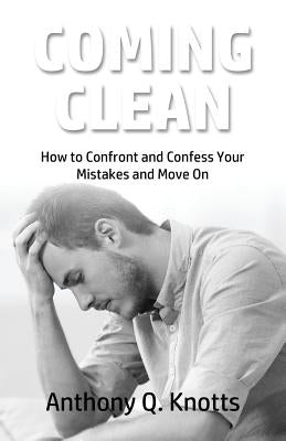 Coming Clean: How to Confront and Confess Your Mistakes and Move On by Knotts, Anthony Q.