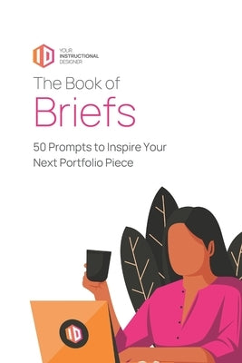 The Book of Briefs: 50 Prompts to Inspire Your Next Portfolio Piece by Instructional Designer, Your