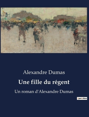 Une fille du régent: Un roman d'Alexandre Dumas by Dumas, Alexandre