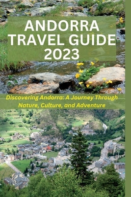 Andorra Travel Guide 2023: Discovering Andorra: A Journey Through Nature, Culture, and Adventure by Advisor, Travel