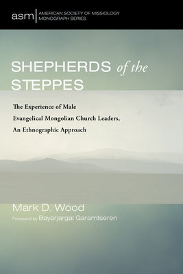Shepherds of the Steppes: The Experience of Male Evangelical Mongolian Church Leaders, an Ethnographic Approach by Wood, Mark D.