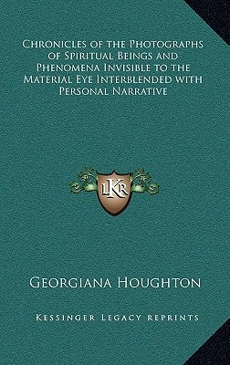 Chronicles of the Photographs of Spiritual Beings and Phenomena Invisible to the Material Eye Interblended with Personal Narrative by Houghton, Georgiana