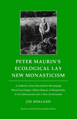 Peter Maurin's Ecological Lay New Monasticism: A Catholic Green Revolution Developing Rural Ecovillages, Urban Houses of Hospitality, & Eco-Universiti by Holland, Joe