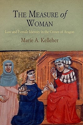 The Measure of Woman: Law and Female Identity in the Crown of Aragon by Kelleher, Marie A.