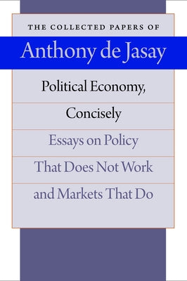 Political Economy, Concisely: Essays on Policy That Does Not Work and Markets That Do by Jasay, Anthony De