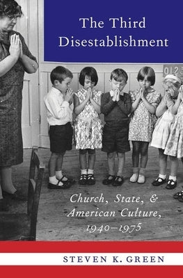 Third Disestablishment: Church, State, and American Culture, 1940-1975 by Green, Steven K.