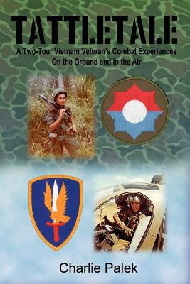 Tattletale: A Two-Tour Vietnam Veteran's Combat Experiences on the Ground and in the Air by Palek, Charlie