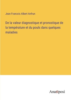 De la valeur diagnostique et pronostique de la température et du pouls dans quelques maladies by Anfrun, Jean Francois Albert