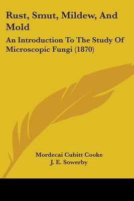 Rust, Smut, Mildew, And Mold: An Introduction To The Study Of Microscopic Fungi (1870) by Cooke, Mordecai Cubitt