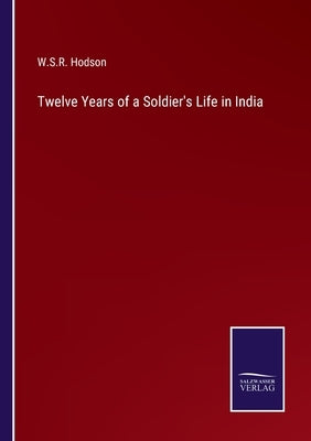 Twelve Years of a Soldier's Life in India by Hodson, W. S. R.