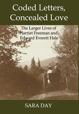 Coded Letters, Concealed Love: The Larger Lives of Harriet Freeman and Edward Everett Hale by Day, Sara