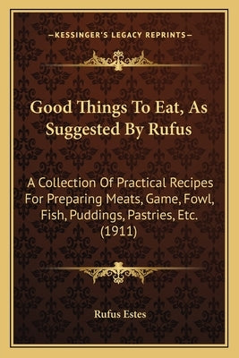 Good Things to Eat, as Suggested by Rufus: A Collection of Practical Recipes for Preparing Meats, Game, Fowl, Fish, Puddings, Pastries, Etc. (1911) by Estes, Rufus