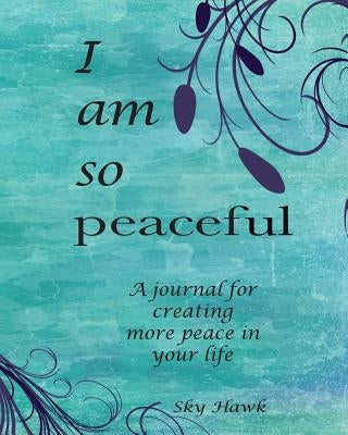 I Am So Peaceful: A journal for creating more peace in your life. by Hawk, Sky