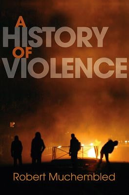 A History of Violence: From the End of the Middle Ages to the Present by Muchembled, Robert