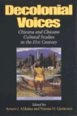 Decolonial Voices: Chicana and Chicano Cultural Studies in the 21st Century by Aldama, Arturo J.