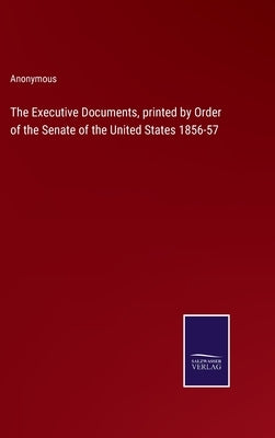 The Executive Documents, printed by Order of the Senate of the United States 1856-57 by Anonymous