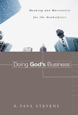 Doing God's Business: Meaning and Motivation for the Marketplace by Stevens, R. Paul