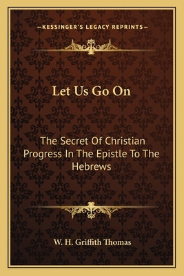 Let Us Go on: The Secret of Christian Progress in the Epistle to the Hebrews by Thomas, W. H. Griffith