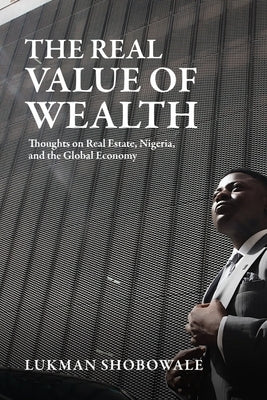 The Real Value of Wealth: Thoughts on Real Estate, Nigeria, and the Global Economy by Shobowale, Lukman