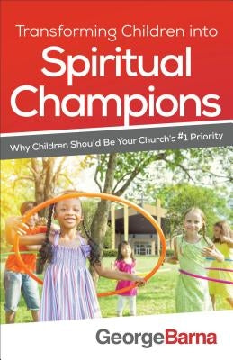 Transforming Children Into Spiritual Champions: Why Children Should Be Your Church's #1 Priority by Barna, George