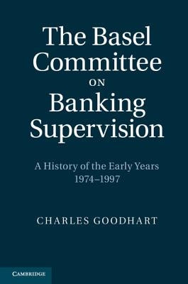 The Basel Committee on Banking Supervision: A History of the Early Years 1974-1997 by Goodhart, Charles