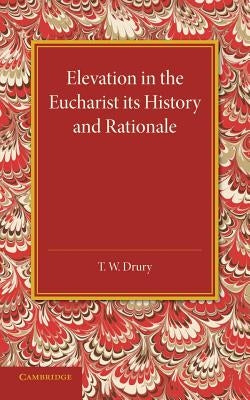 Elevation in the Eucharist Its History and Rationale by Drury, T. W.