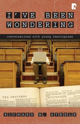 I've Been Wondering: Conversations with Young Theologians by Steele, Richard B.