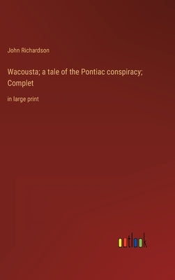 Wacousta; a tale of the Pontiac conspiracy; Complet: in large print by Richardson, John