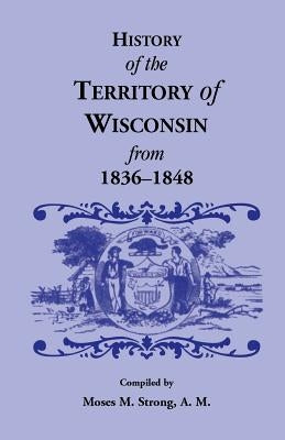 History of the Territory of Wisconsin from 1836-1848 by Strong, Moses M.